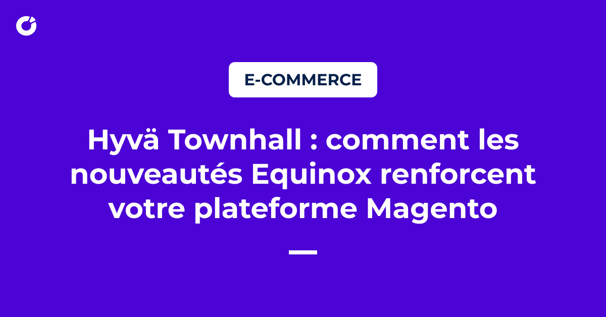 Hyvä Townhall : comment les nouveautés Equinox renforcent votre plateforme Magento