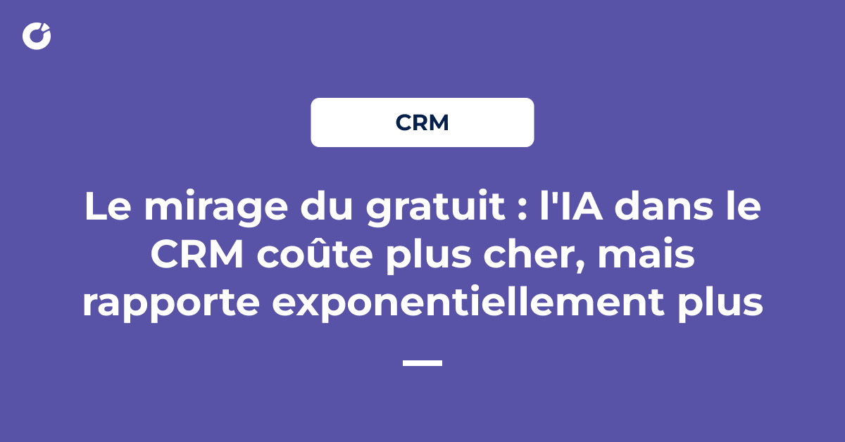 Le mirage du gratuit : l'IA dans le CRM coûte plus cher, mais rapporte exponentiellement plus